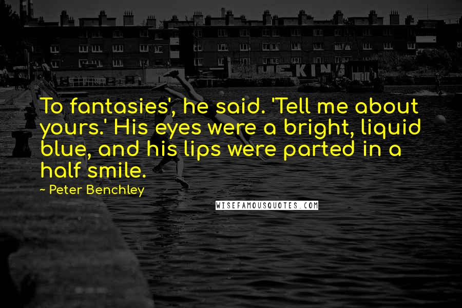 Peter Benchley Quotes: To fantasies', he said. 'Tell me about yours.' His eyes were a bright, liquid blue, and his lips were parted in a half smile.