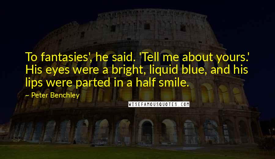 Peter Benchley Quotes: To fantasies', he said. 'Tell me about yours.' His eyes were a bright, liquid blue, and his lips were parted in a half smile.