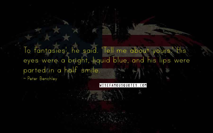 Peter Benchley Quotes: To fantasies', he said. 'Tell me about yours.' His eyes were a bright, liquid blue, and his lips were parted in a half smile.