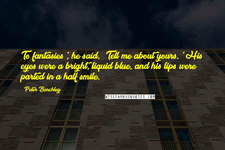 Peter Benchley Quotes: To fantasies', he said. 'Tell me about yours.' His eyes were a bright, liquid blue, and his lips were parted in a half smile.