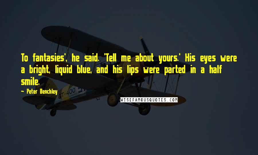 Peter Benchley Quotes: To fantasies', he said. 'Tell me about yours.' His eyes were a bright, liquid blue, and his lips were parted in a half smile.