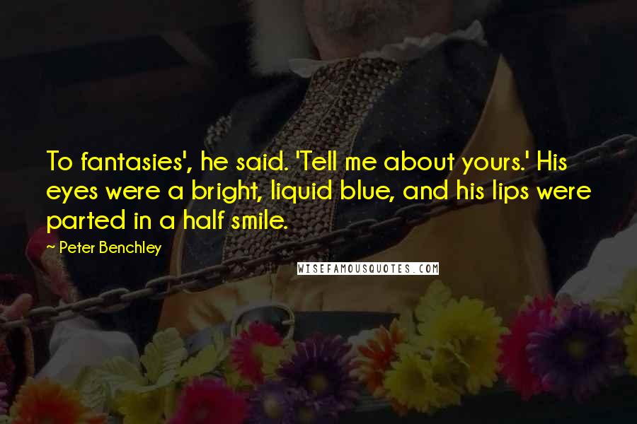 Peter Benchley Quotes: To fantasies', he said. 'Tell me about yours.' His eyes were a bright, liquid blue, and his lips were parted in a half smile.