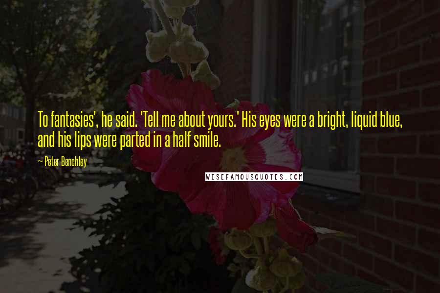 Peter Benchley Quotes: To fantasies', he said. 'Tell me about yours.' His eyes were a bright, liquid blue, and his lips were parted in a half smile.