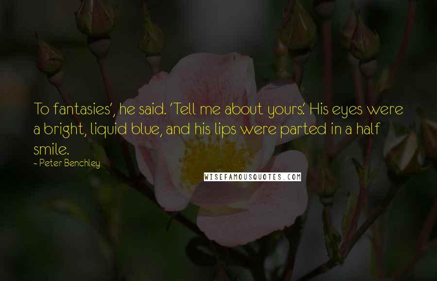 Peter Benchley Quotes: To fantasies', he said. 'Tell me about yours.' His eyes were a bright, liquid blue, and his lips were parted in a half smile.