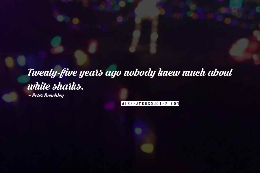 Peter Benchley Quotes: Twenty-five years ago nobody knew much about white sharks.