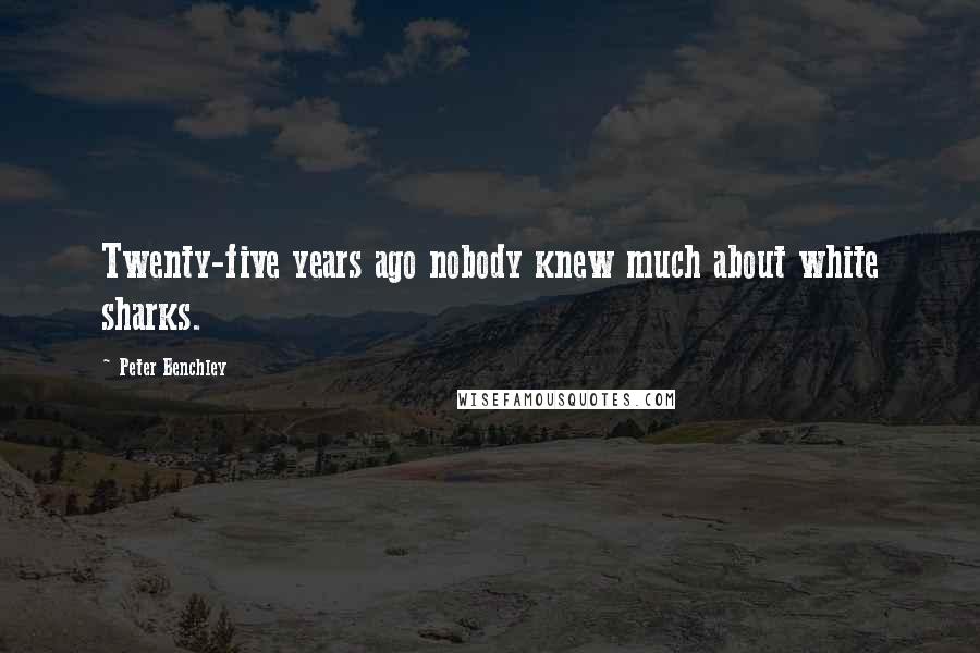 Peter Benchley Quotes: Twenty-five years ago nobody knew much about white sharks.