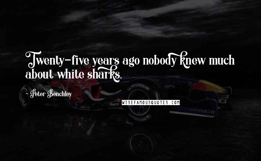 Peter Benchley Quotes: Twenty-five years ago nobody knew much about white sharks.