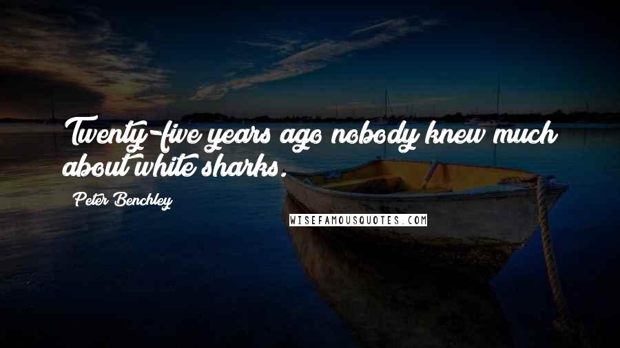 Peter Benchley Quotes: Twenty-five years ago nobody knew much about white sharks.