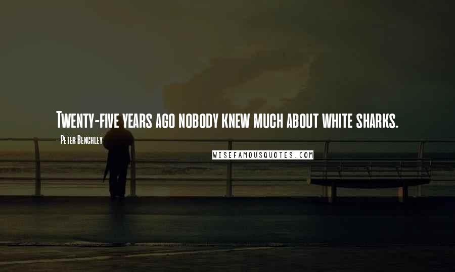 Peter Benchley Quotes: Twenty-five years ago nobody knew much about white sharks.