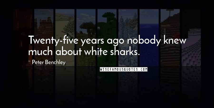 Peter Benchley Quotes: Twenty-five years ago nobody knew much about white sharks.