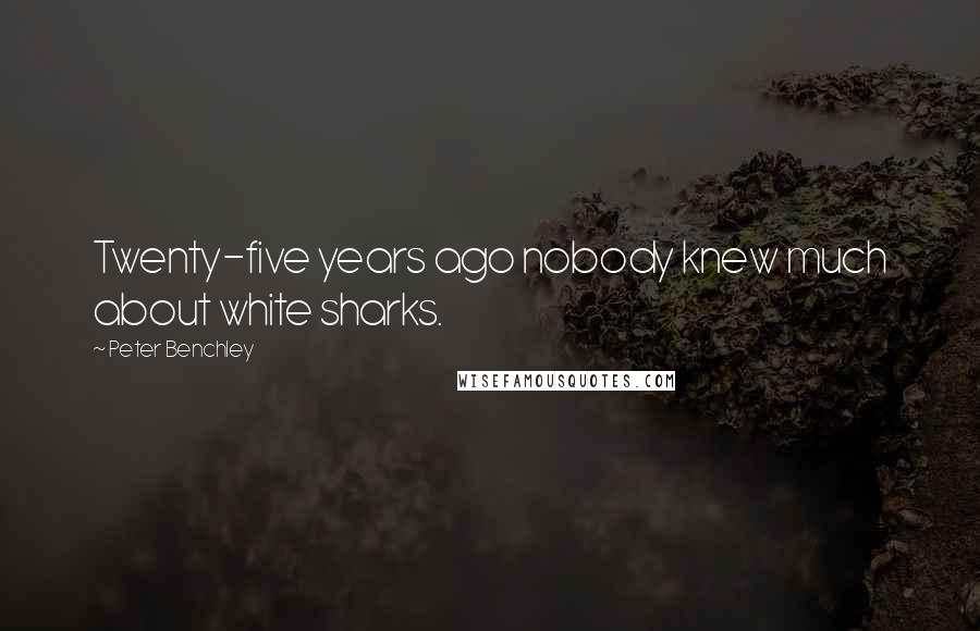 Peter Benchley Quotes: Twenty-five years ago nobody knew much about white sharks.