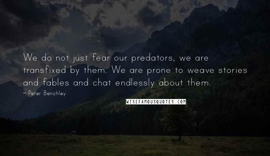 Peter Benchley Quotes: We do not just fear our predators, we are transfixed by them. We are prone to weave stories and fables and chat endlessly about them.