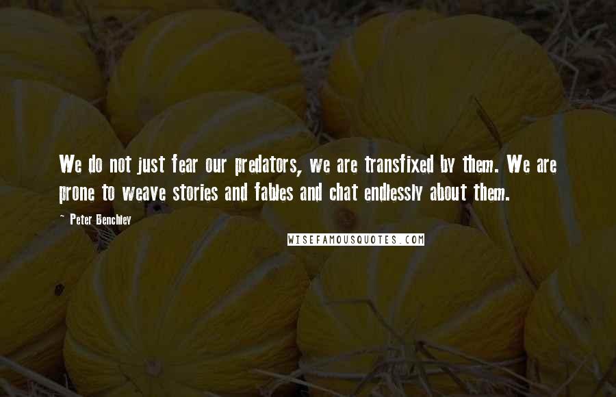 Peter Benchley Quotes: We do not just fear our predators, we are transfixed by them. We are prone to weave stories and fables and chat endlessly about them.