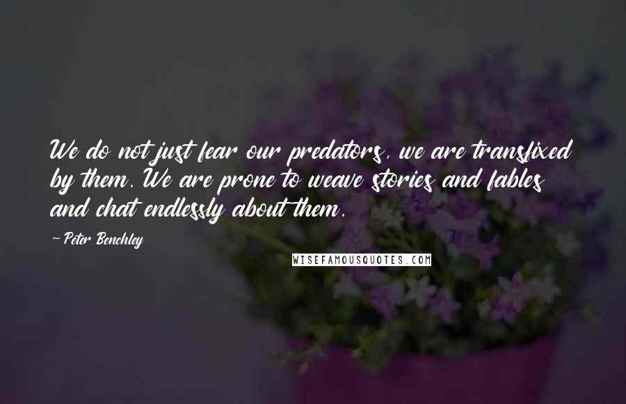 Peter Benchley Quotes: We do not just fear our predators, we are transfixed by them. We are prone to weave stories and fables and chat endlessly about them.