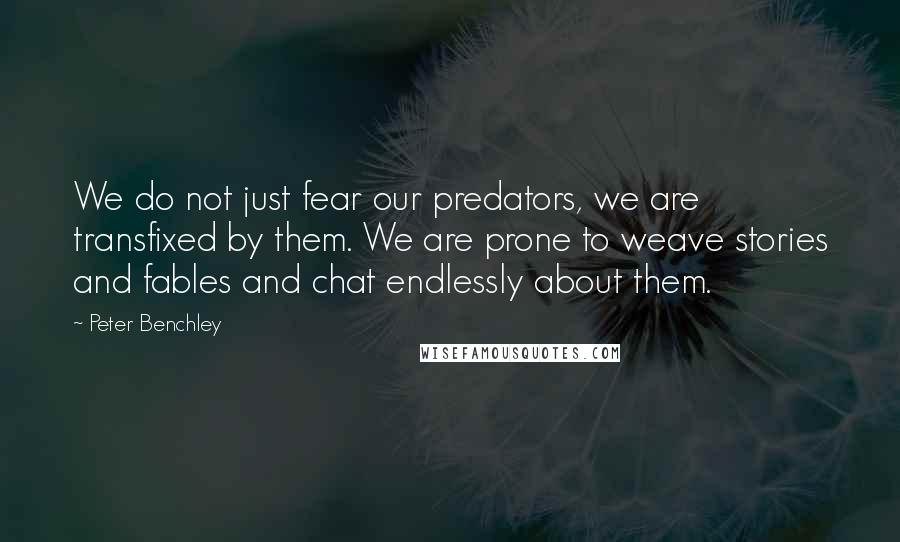 Peter Benchley Quotes: We do not just fear our predators, we are transfixed by them. We are prone to weave stories and fables and chat endlessly about them.