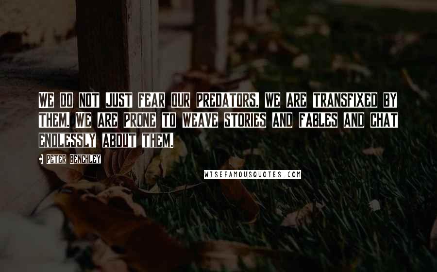 Peter Benchley Quotes: We do not just fear our predators, we are transfixed by them. We are prone to weave stories and fables and chat endlessly about them.