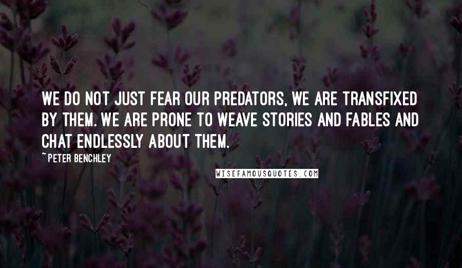 Peter Benchley Quotes: We do not just fear our predators, we are transfixed by them. We are prone to weave stories and fables and chat endlessly about them.