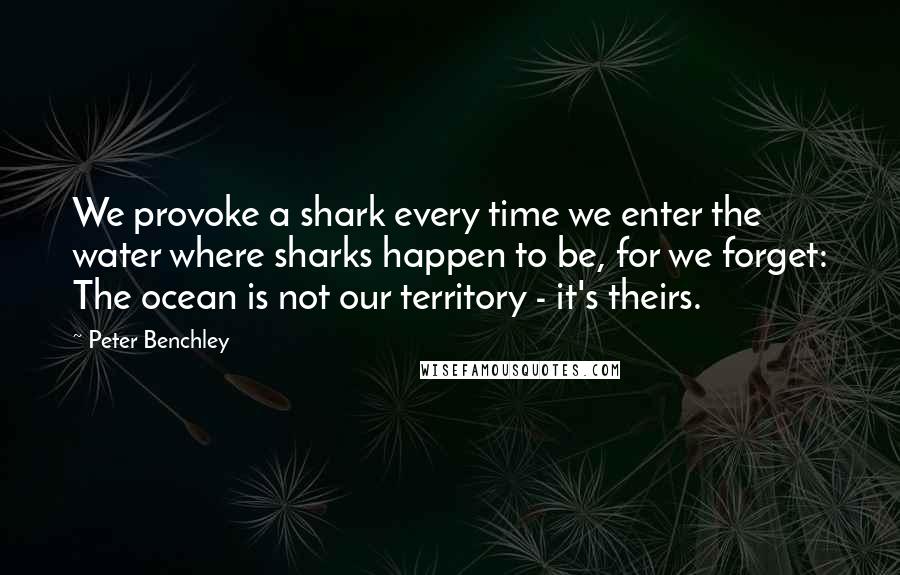 Peter Benchley Quotes: We provoke a shark every time we enter the water where sharks happen to be, for we forget: The ocean is not our territory - it's theirs.