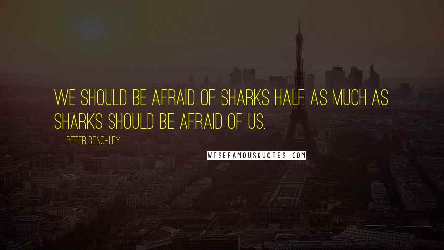 Peter Benchley Quotes: We should be afraid of sharks half as much as sharks should be afraid of us.