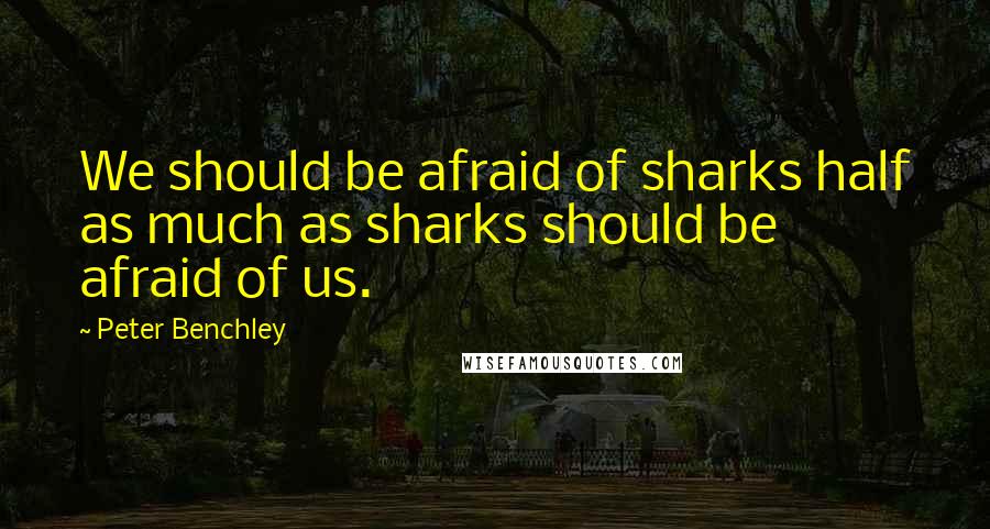 Peter Benchley Quotes: We should be afraid of sharks half as much as sharks should be afraid of us.