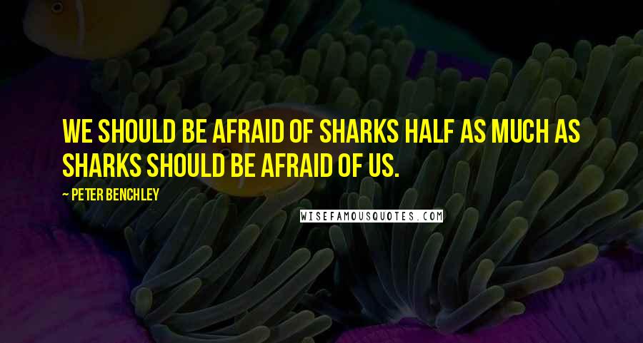 Peter Benchley Quotes: We should be afraid of sharks half as much as sharks should be afraid of us.