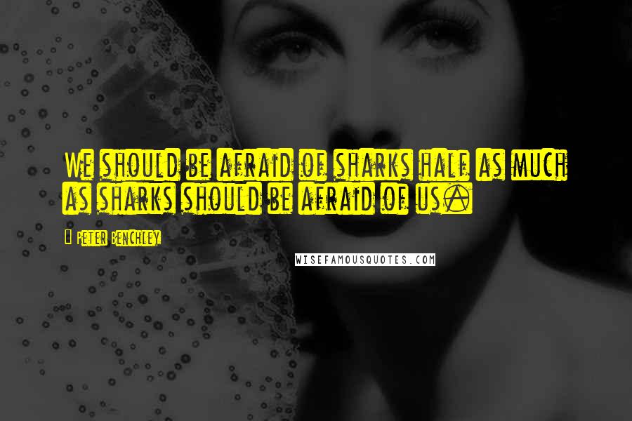 Peter Benchley Quotes: We should be afraid of sharks half as much as sharks should be afraid of us.