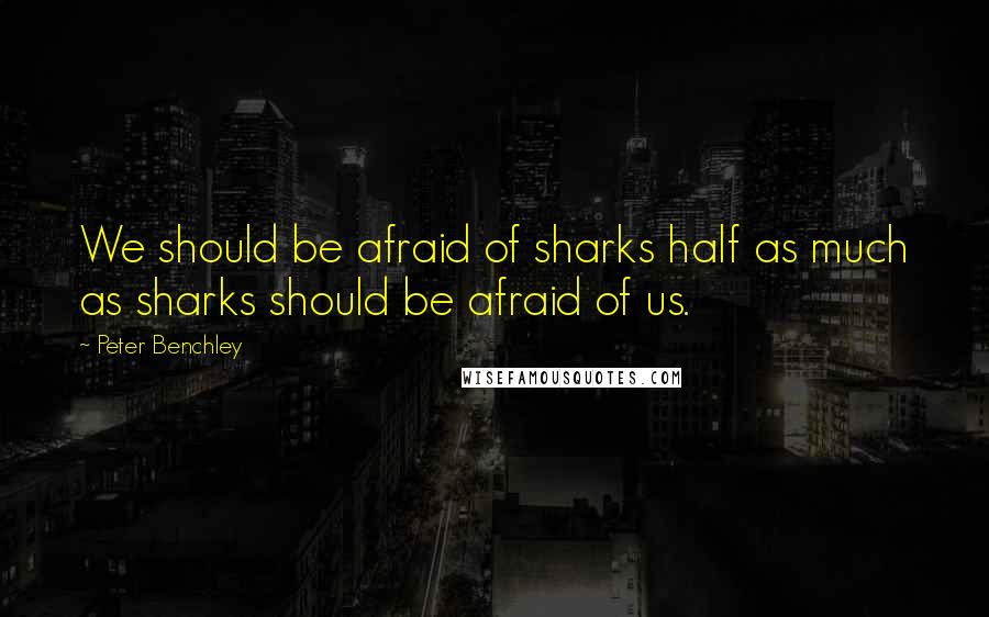 Peter Benchley Quotes: We should be afraid of sharks half as much as sharks should be afraid of us.