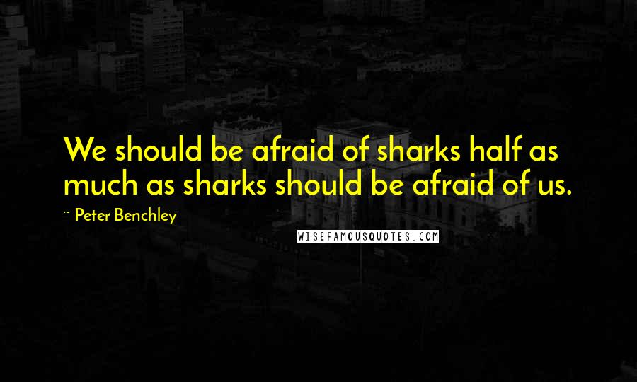 Peter Benchley Quotes: We should be afraid of sharks half as much as sharks should be afraid of us.