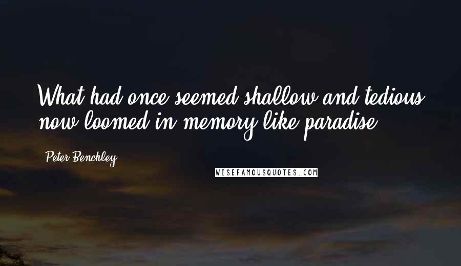 Peter Benchley Quotes: What had once seemed shallow and tedious now loomed in memory like paradise.