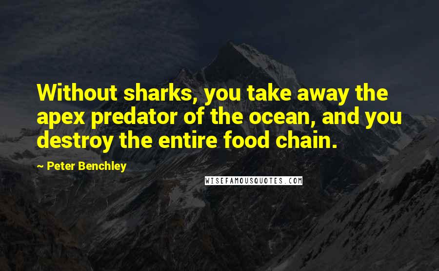 Peter Benchley Quotes: Without sharks, you take away the apex predator of the ocean, and you destroy the entire food chain.