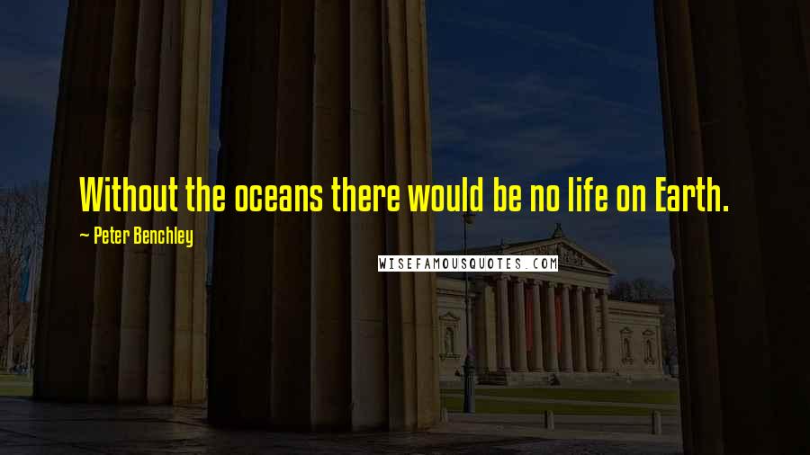 Peter Benchley Quotes: Without the oceans there would be no life on Earth.