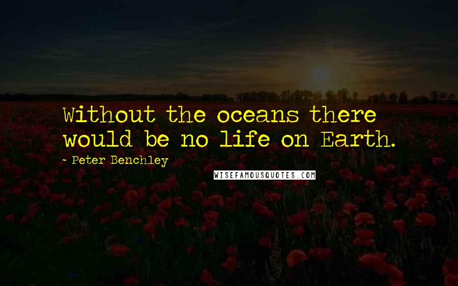 Peter Benchley Quotes: Without the oceans there would be no life on Earth.