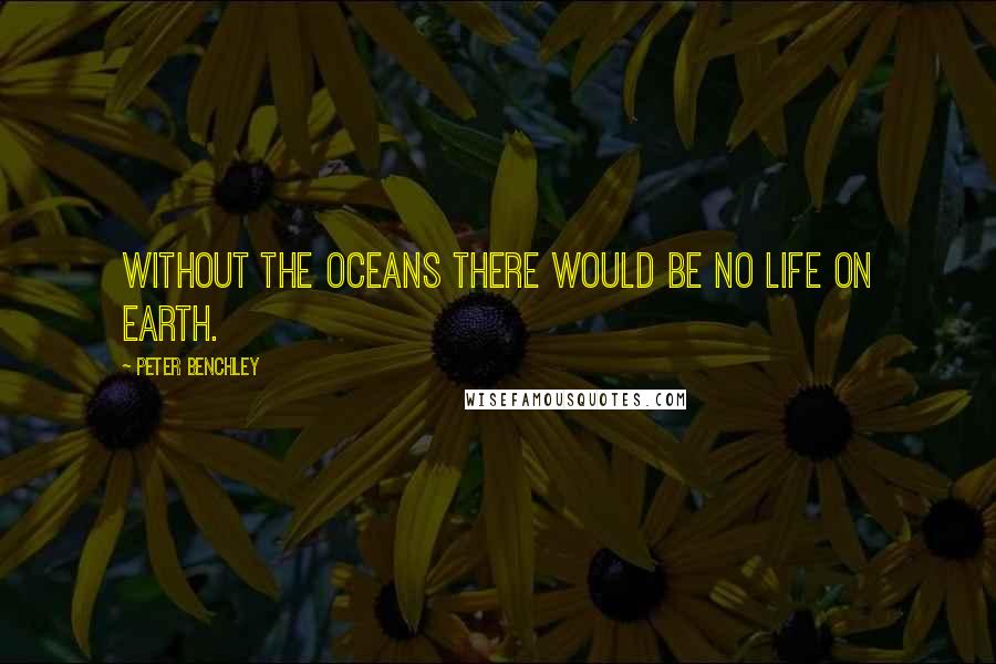 Peter Benchley Quotes: Without the oceans there would be no life on Earth.