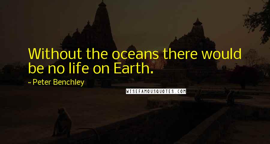 Peter Benchley Quotes: Without the oceans there would be no life on Earth.