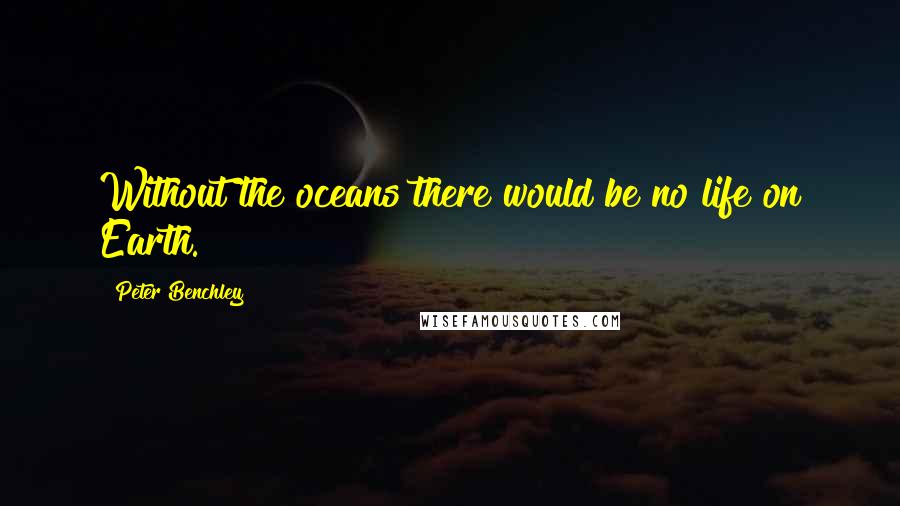 Peter Benchley Quotes: Without the oceans there would be no life on Earth.