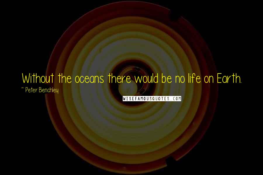 Peter Benchley Quotes: Without the oceans there would be no life on Earth.