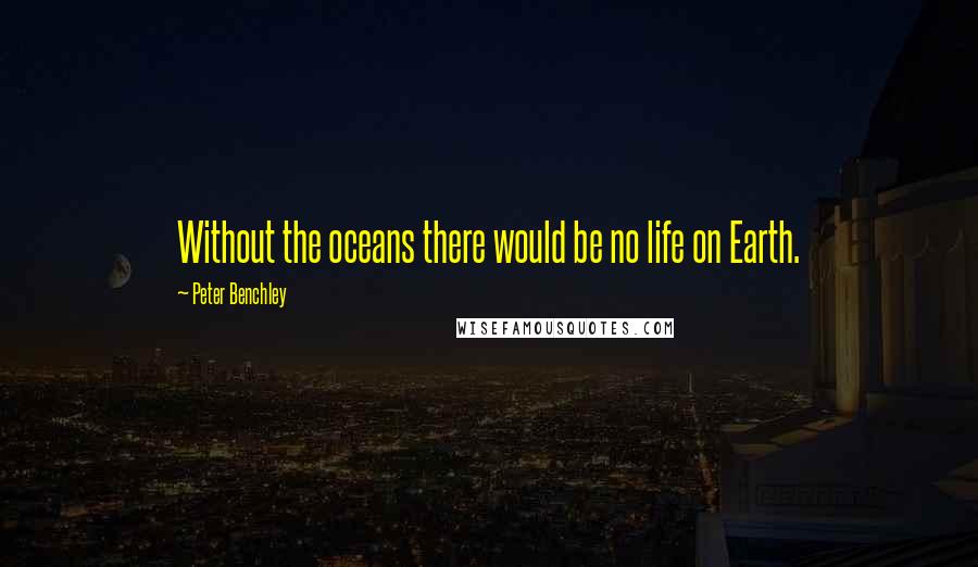 Peter Benchley Quotes: Without the oceans there would be no life on Earth.