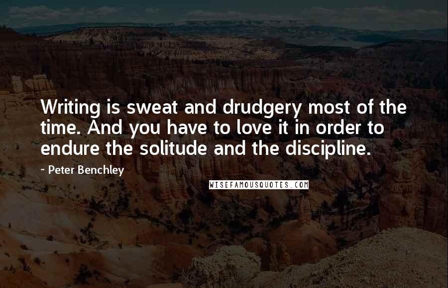 Peter Benchley Quotes: Writing is sweat and drudgery most of the time. And you have to love it in order to endure the solitude and the discipline.