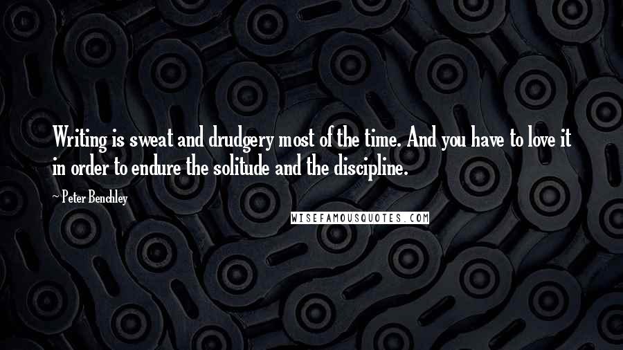 Peter Benchley Quotes: Writing is sweat and drudgery most of the time. And you have to love it in order to endure the solitude and the discipline.