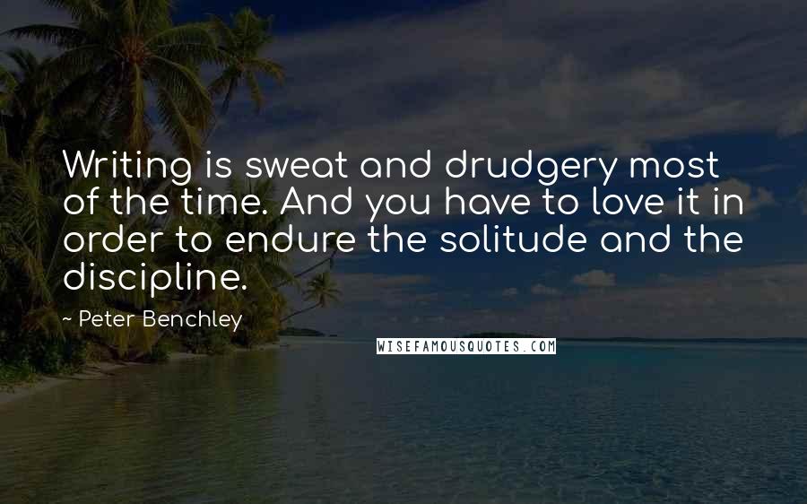 Peter Benchley Quotes: Writing is sweat and drudgery most of the time. And you have to love it in order to endure the solitude and the discipline.