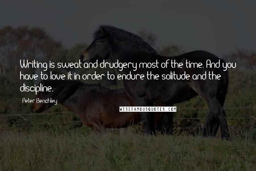 Peter Benchley Quotes: Writing is sweat and drudgery most of the time. And you have to love it in order to endure the solitude and the discipline.