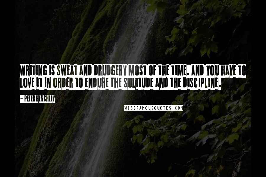 Peter Benchley Quotes: Writing is sweat and drudgery most of the time. And you have to love it in order to endure the solitude and the discipline.