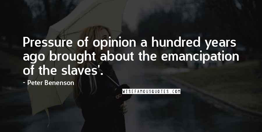 Peter Benenson Quotes: Pressure of opinion a hundred years ago brought about the emancipation of the slaves'.