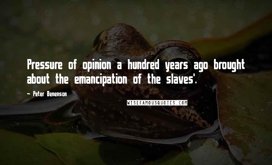 Peter Benenson Quotes: Pressure of opinion a hundred years ago brought about the emancipation of the slaves'.