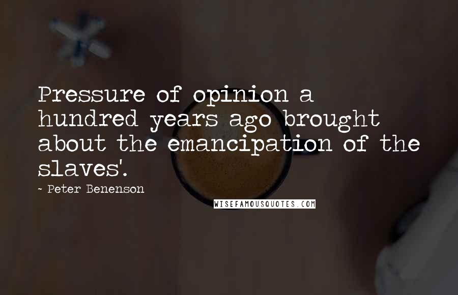 Peter Benenson Quotes: Pressure of opinion a hundred years ago brought about the emancipation of the slaves'.
