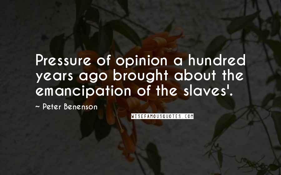 Peter Benenson Quotes: Pressure of opinion a hundred years ago brought about the emancipation of the slaves'.