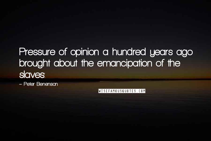 Peter Benenson Quotes: Pressure of opinion a hundred years ago brought about the emancipation of the slaves'.