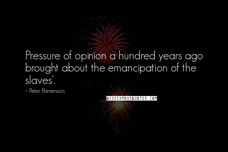 Peter Benenson Quotes: Pressure of opinion a hundred years ago brought about the emancipation of the slaves'.