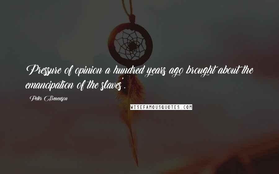 Peter Benenson Quotes: Pressure of opinion a hundred years ago brought about the emancipation of the slaves'.