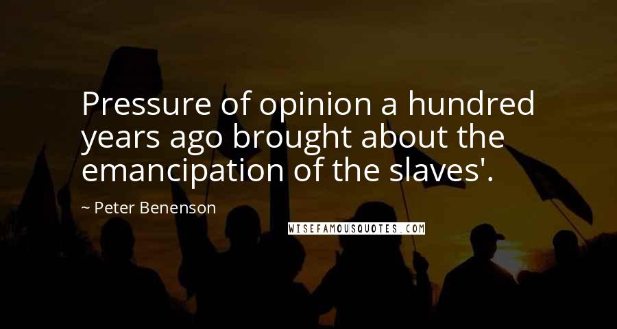 Peter Benenson Quotes: Pressure of opinion a hundred years ago brought about the emancipation of the slaves'.